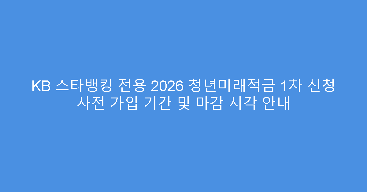 KB 스타뱅킹 전용 2026 청년미래적금 1차 신청 사전 가입 기간 및 마감 시각 안내