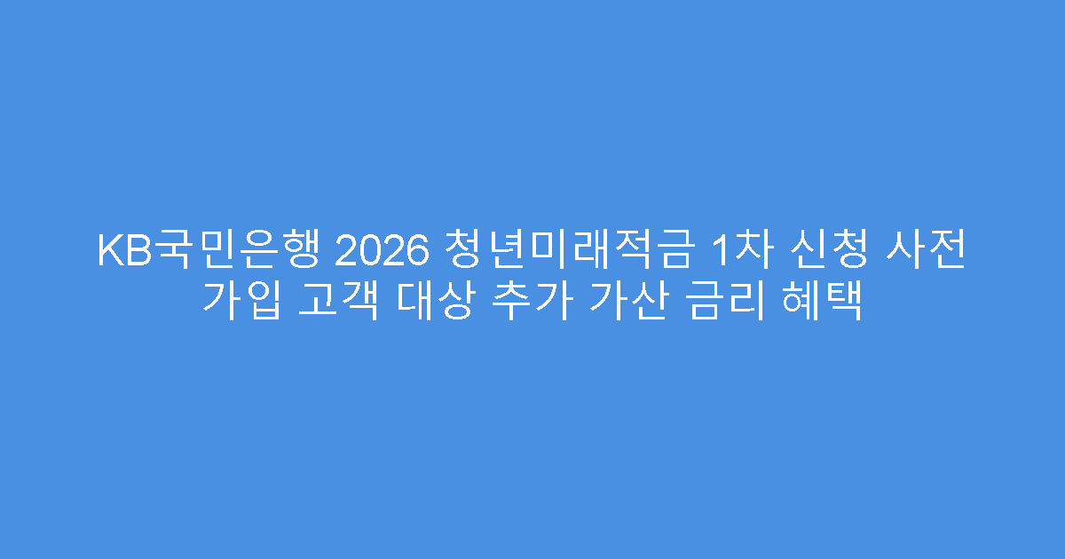KB국민은행 2026 청년미래적금 1차 신청 사전 가입 고객 대상 추가 가산 금리 혜택