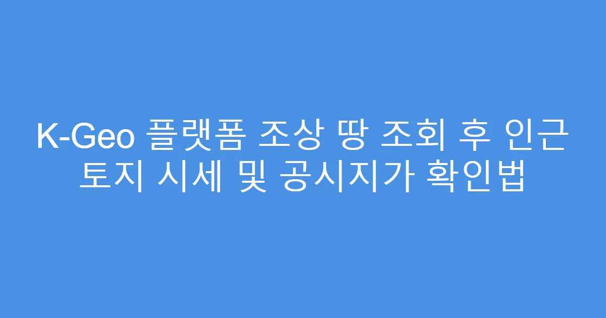 K-Geo 플랫폼 조상 땅 조회 후 인근 토지 시세 및 공시지가 확인법