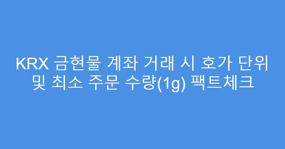 KRX 금현물 계좌 거래 시 호가 단위 및 최소 주문 수량(1g) 팩트체크
