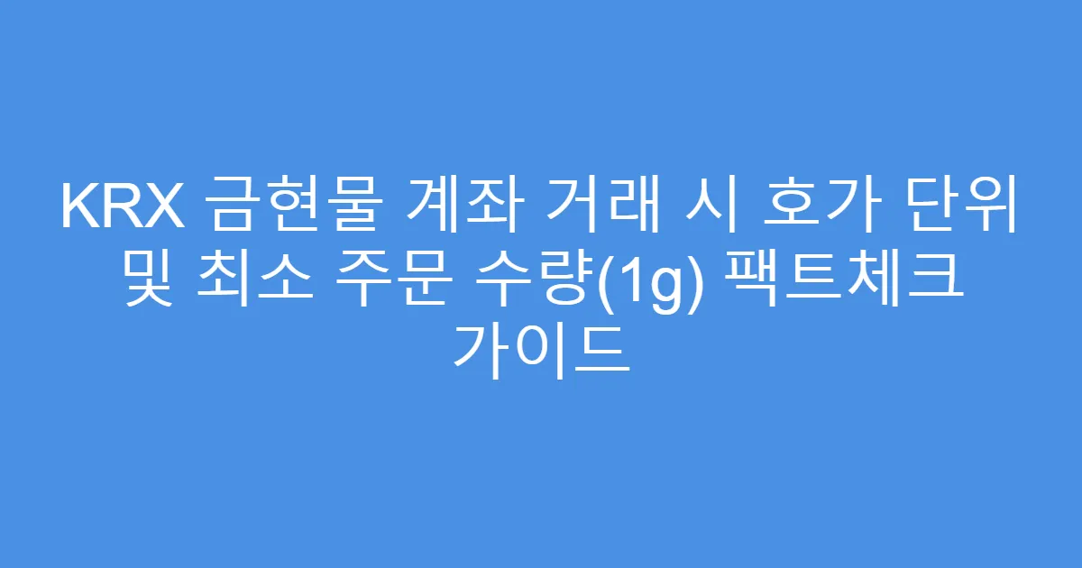 KRX 금현물 계좌 거래 시 호가 단위 및 최소 주문 수량(1g) 팩트체크 가이드