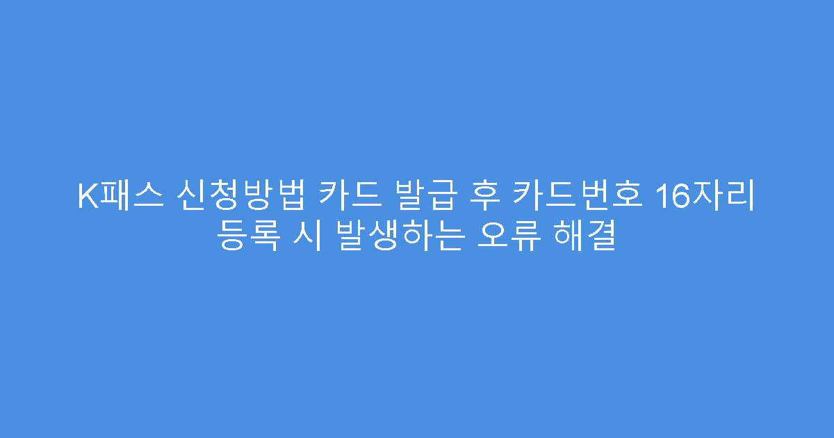 K패스 신청방법 카드 발급 후 카드번호 16자리 등록 시 발생하는 오류 해결