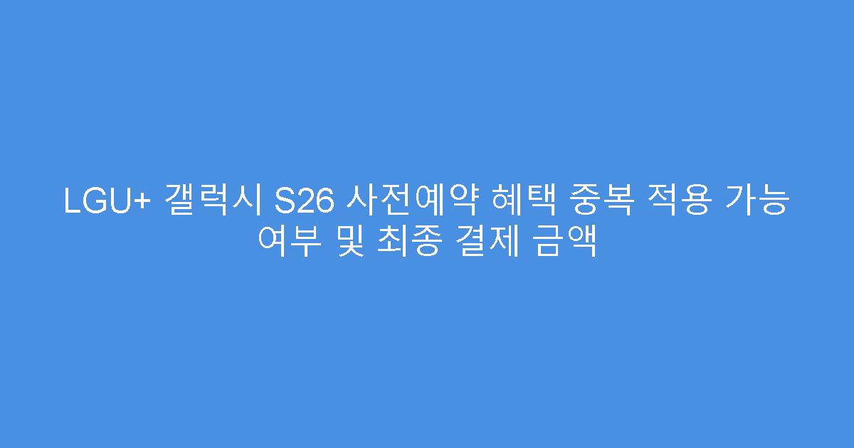 LGU+ 갤럭시 S26 사전예약 혜택 중복 적용 가능 여부 및 최종 결제 금액
