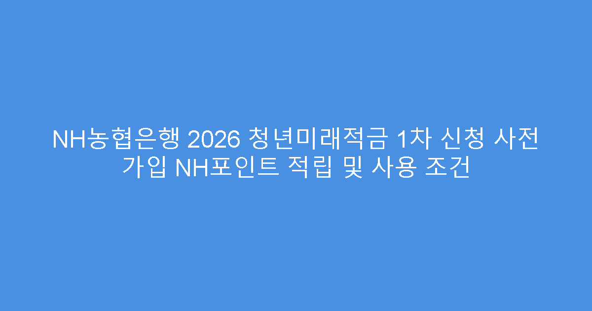 NH농협은행 2026 청년미래적금 1차 신청 사전 가입 NH포인트 적립 및 사용 조건