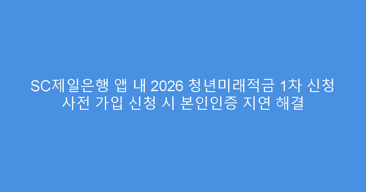 SC제일은행 앱 내 2026 청년미래적금 1차 신청 사전 가입 신청 시 본인인증 지연 해결
