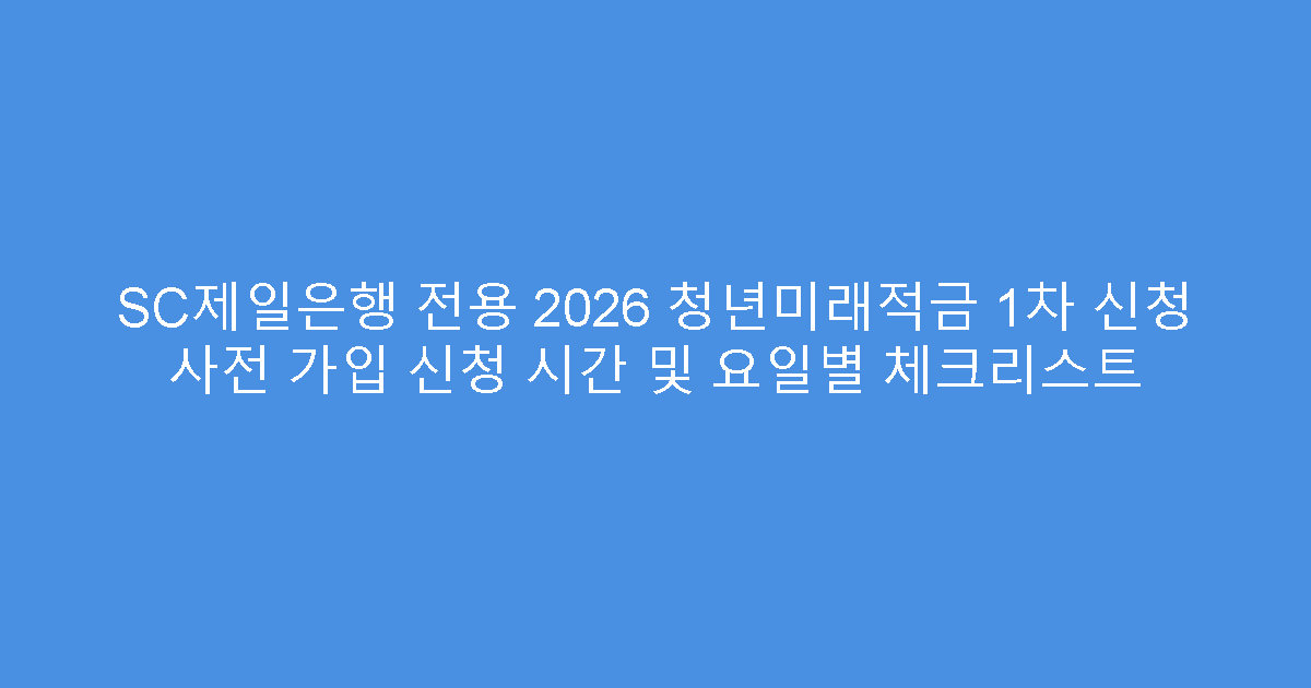 SC제일은행 전용 2026 청년미래적금 1차 신청 사전 가입 신청 시간 및 요일별 체크리스트