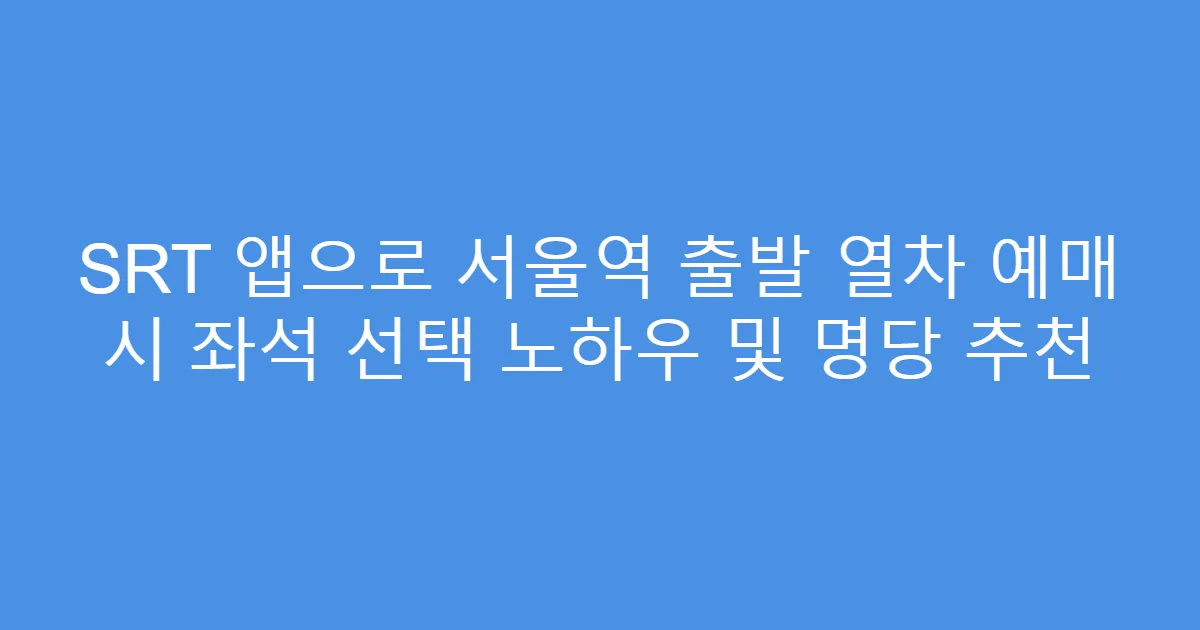 SRT 앱으로 서울역 출발 열차 예매 시 좌석 선택 노하우 및 명당 추천