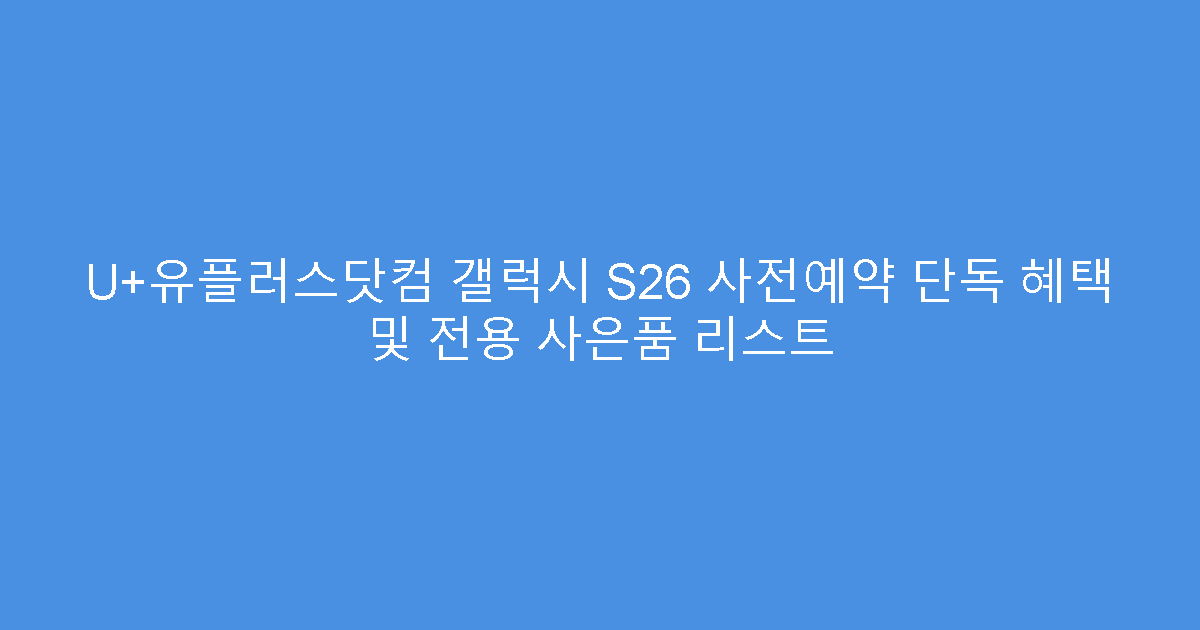 U+유플러스닷컴 갤럭시 S26 사전예약 단독 혜택 및 전용 사은품 리스트