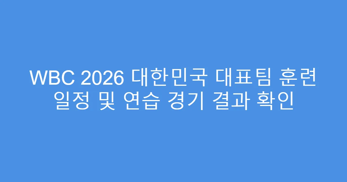 WBC 2026 대한민국 대표팀 훈련 일정 및 연습 경기 결과 확인