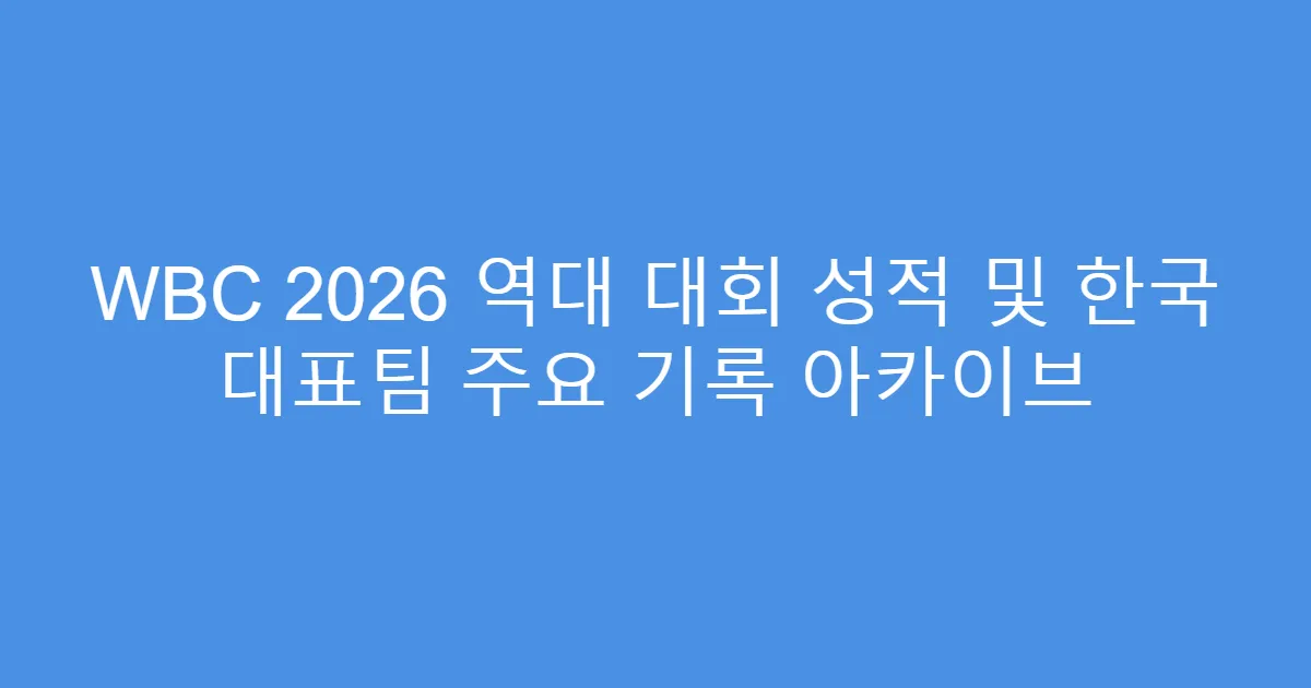 WBC 2026 역대 대회 성적 및 한국 대표팀 주요 기록 아카이브