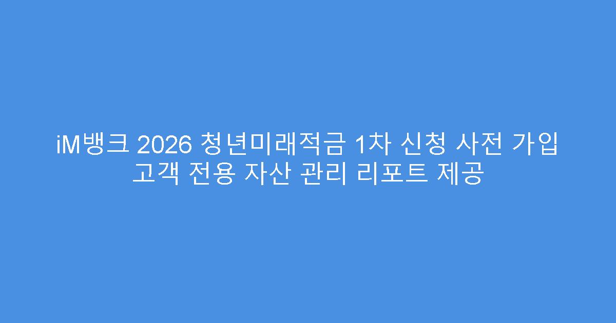 iM뱅크 2026 청년미래적금 1차 신청 사전 가입 고객 전용 자산 관리 리포트 제공