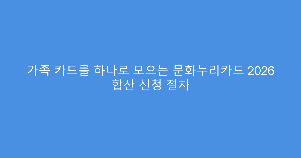 가족 카드를 하나로 모으는 문화누리카드 2026 합산 신청 절차