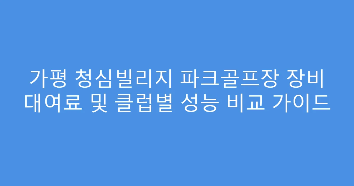 가평 청심빌리지 파크골프장 장비 대여료 및 클럽별 성능 비교 가이드