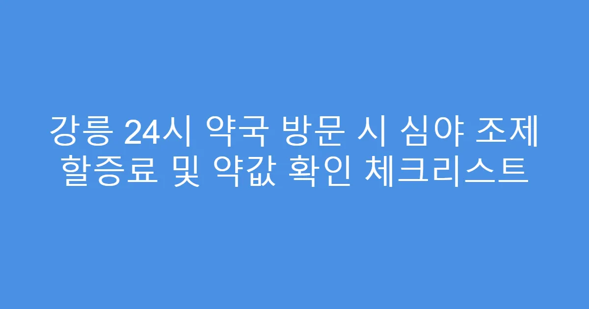 강릉 24시 약국 방문 시 심야 조제 할증료 및 약값 확인 체크리스트