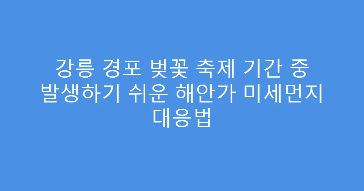 강릉 경포 벚꽃 축제 기간 중 발생하기 쉬운 해안가 미세먼지 대응법