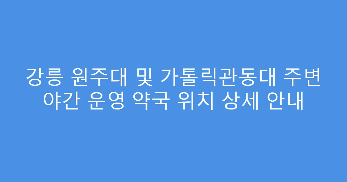 강릉 원주대 및 가톨릭관동대 주변 야간 운영 약국 위치 상세 안내