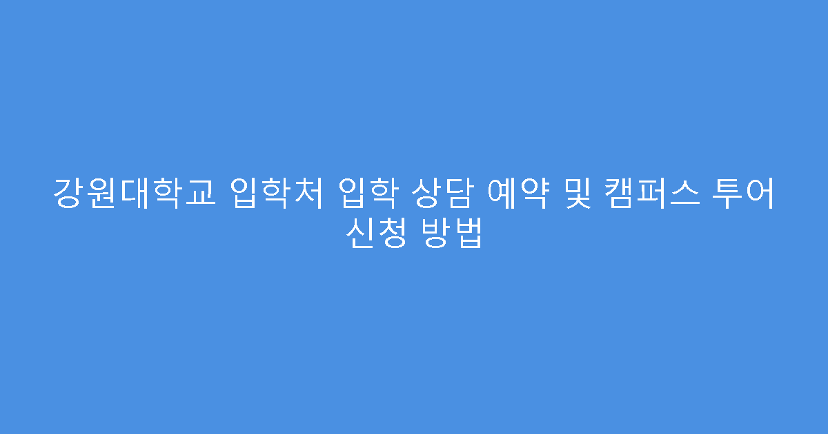 강원대학교 입학처 입학 상담 예약 및 캠퍼스 투어 신청 방법