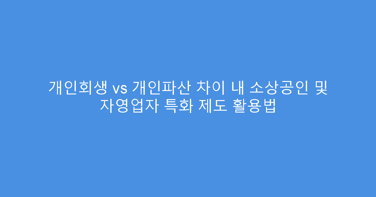 개인회생 vs 개인파산 차이 내 소상공인 및 자영업자 특화 제도 활용법