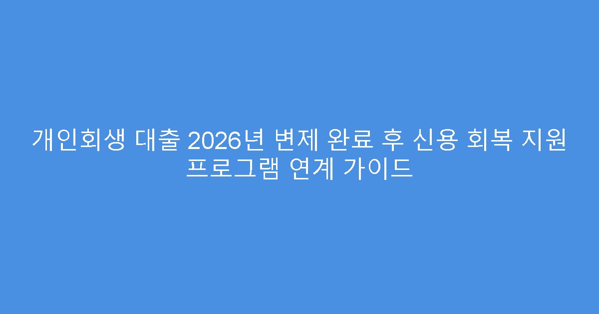 개인회생 대출 2026년 변제 완료 후 신용 회복 지원 프로그램 연계 가이드