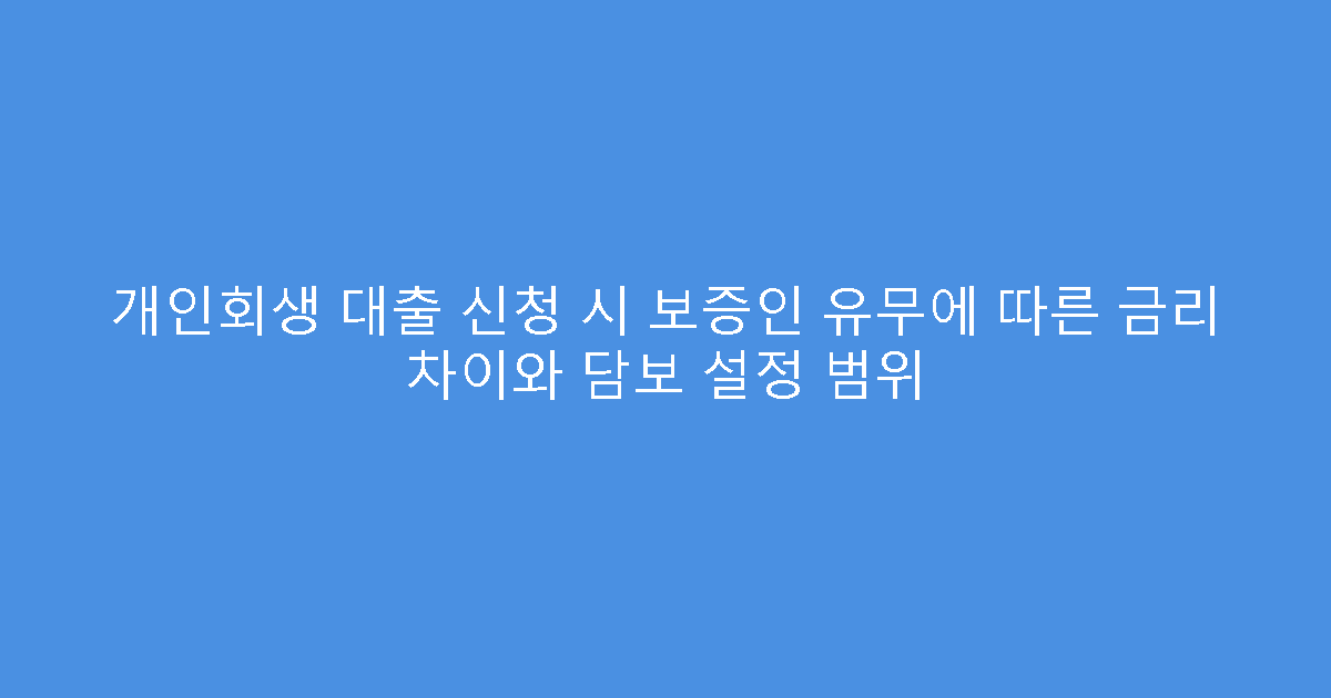 개인회생 대출 신청 시 보증인 유무에 따른 금리 차이와 담보 설정 범위