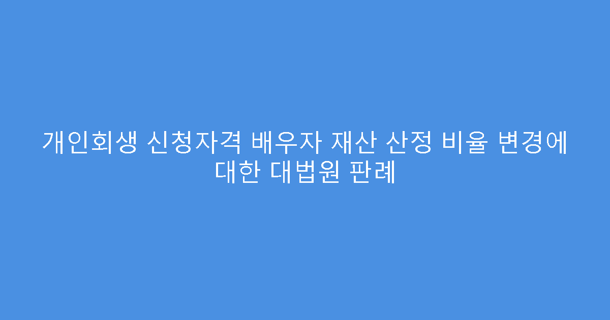 개인회생 신청자격 배우자 재산 산정 비율 변경에 대한 대법원 판례