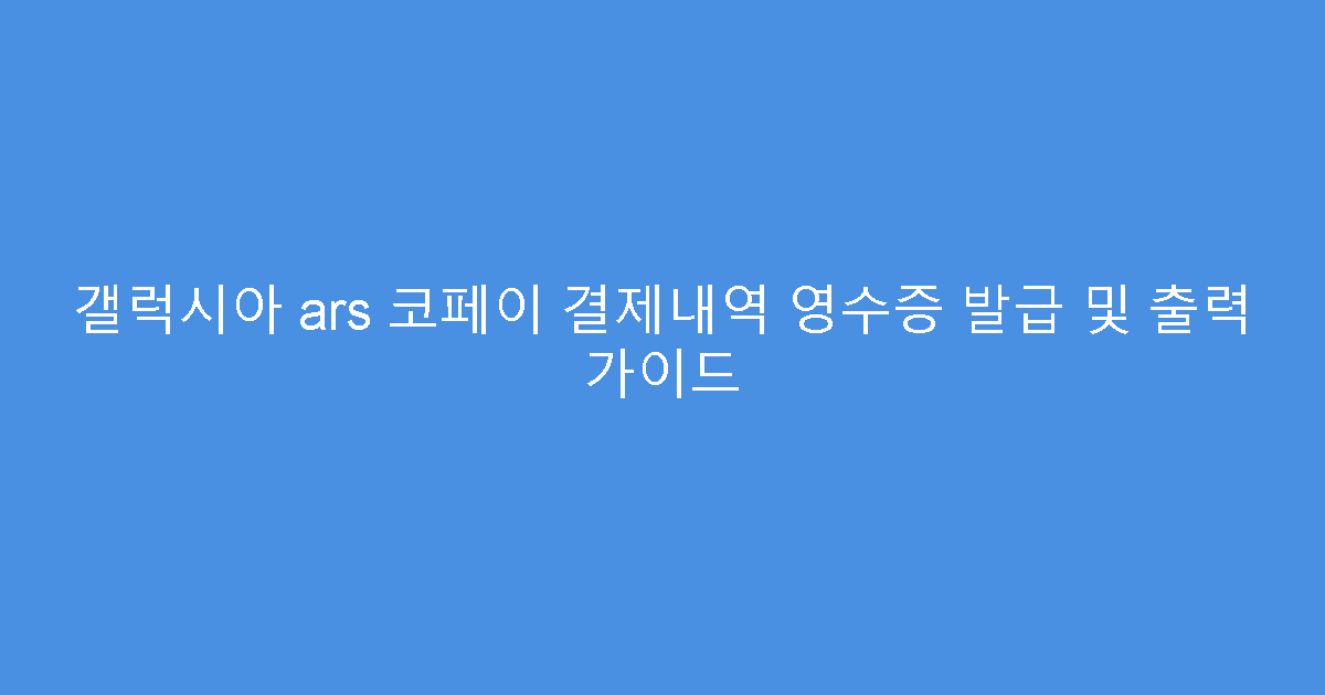 갤럭시아 ars 코페이 결제내역 영수증 발급 및 출력 가이드