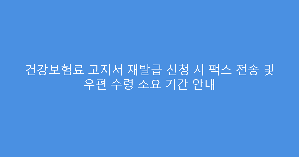 건강보험료 고지서 재발급 신청 시 팩스 전송 및 우편 수령 소요 기간 안내