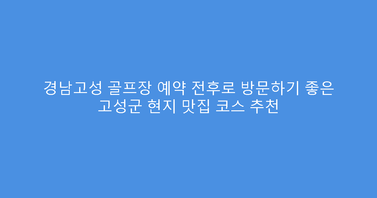경남고성 골프장 예약 전후로 방문하기 좋은 고성군 현지 맛집 코스 추천
