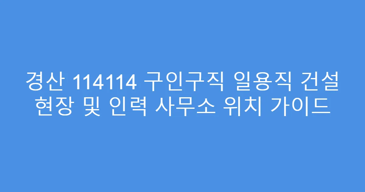 경산 114114 구인구직 일용직 건설 현장 및 인력 사무소 위치 가이드