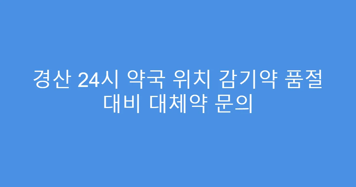 경산 24시 약국 위치 감기약 품절 대비 대체약 문의