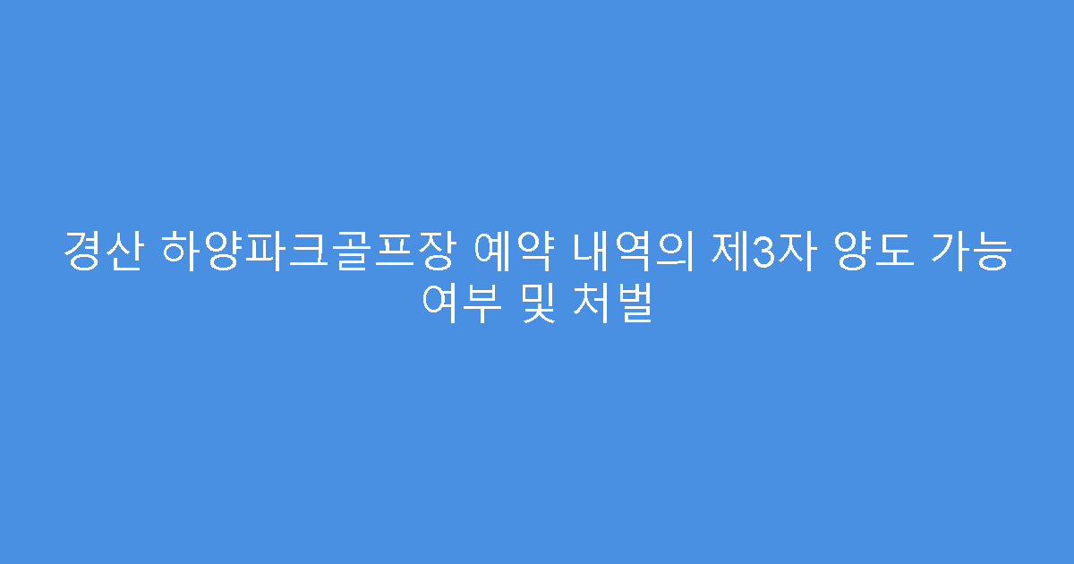 경산 하양파크골프장 예약 내역의 제3자 양도 가능 여부 및 처벌