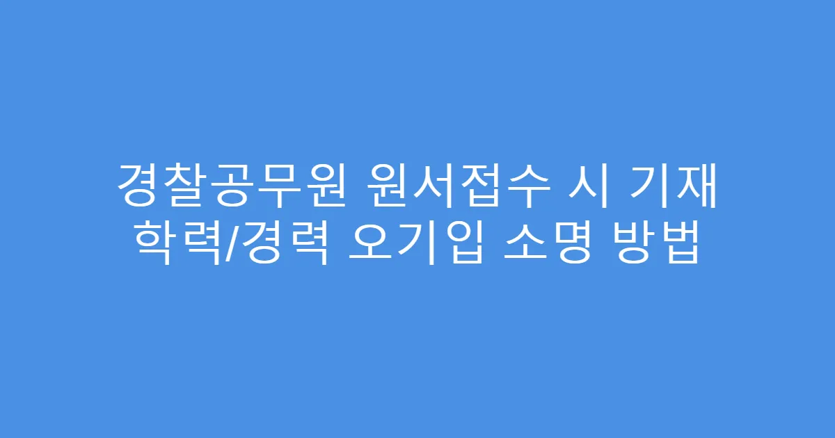 경찰공무원 원서접수 시 기재 학력/경력 오기입 소명 방법