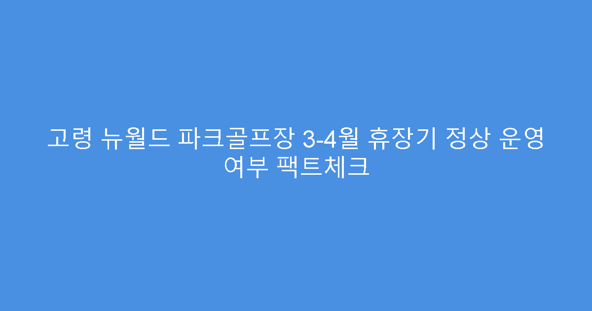 고령 뉴월드 파크골프장 3-4월 휴장기 정상 운영 여부 팩트체크