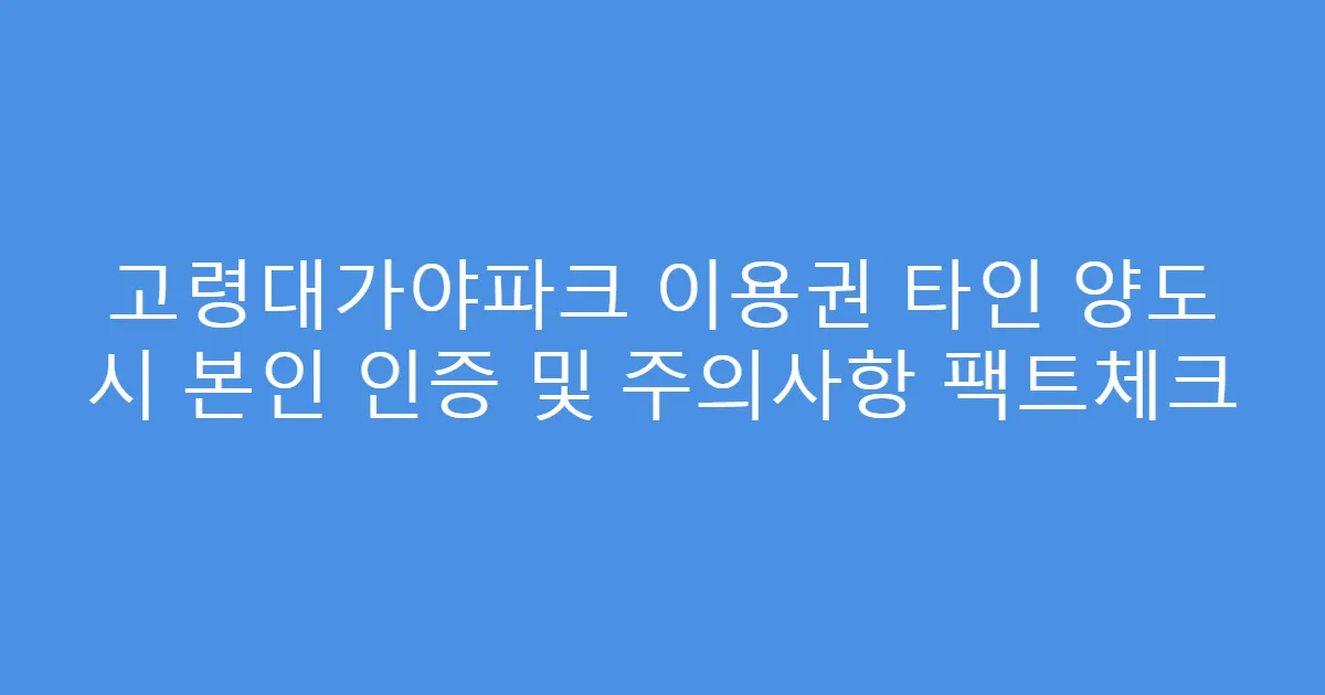 고령대가야파크 이용권 타인 양도 시 본인 인증 및 주의사항 팩트체크