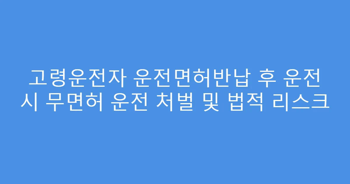 고령운전자 운전면허반납 후 운전 시 무면허 운전 처벌 및 법적 리스크