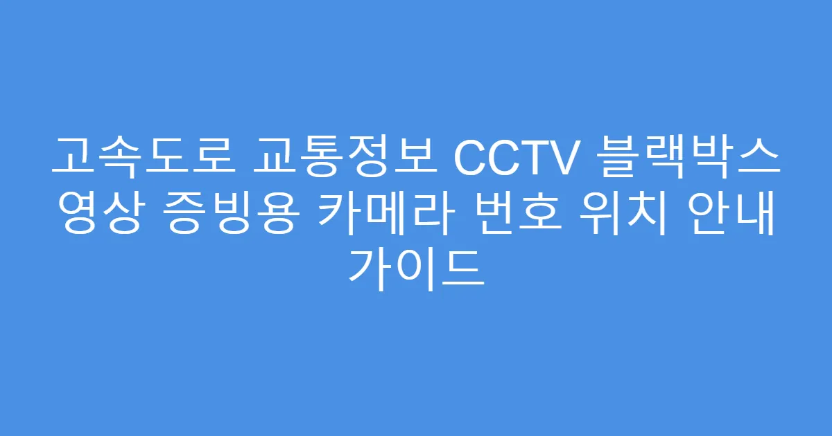 고속도로 교통정보 CCTV 블랙박스 영상 증빙용 카메라 번호 위치 안내 가이드
