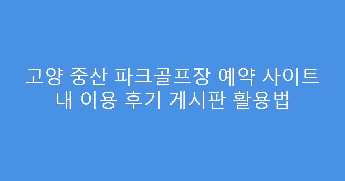 고양 중산 파크골프장 예약 사이트 내 이용 후기 게시판 활용법