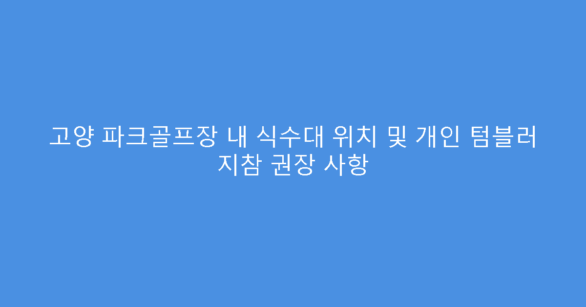 고양 파크골프장 내 식수대 위치 및 개인 텀블러 지참 권장 사항