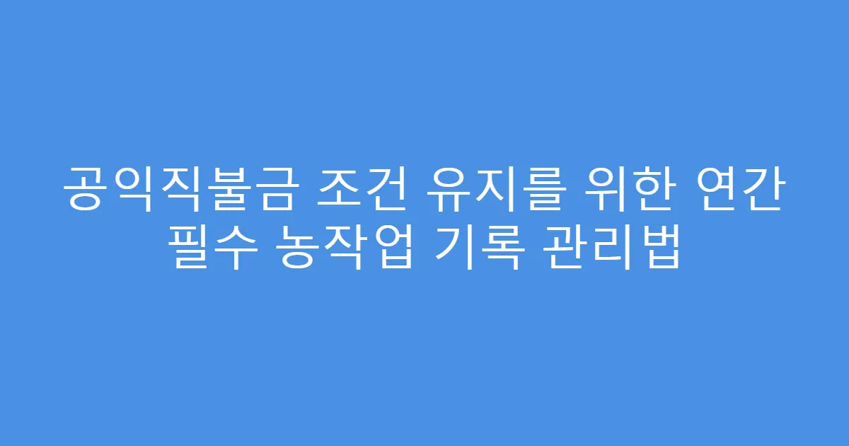 공익직불금 조건 유지를 위한 연간 필수 농작업 기록 관리법