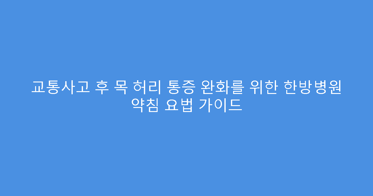 교통사고 후 목 허리 통증 완화를 위한 한방병원 약침 요법 가이드