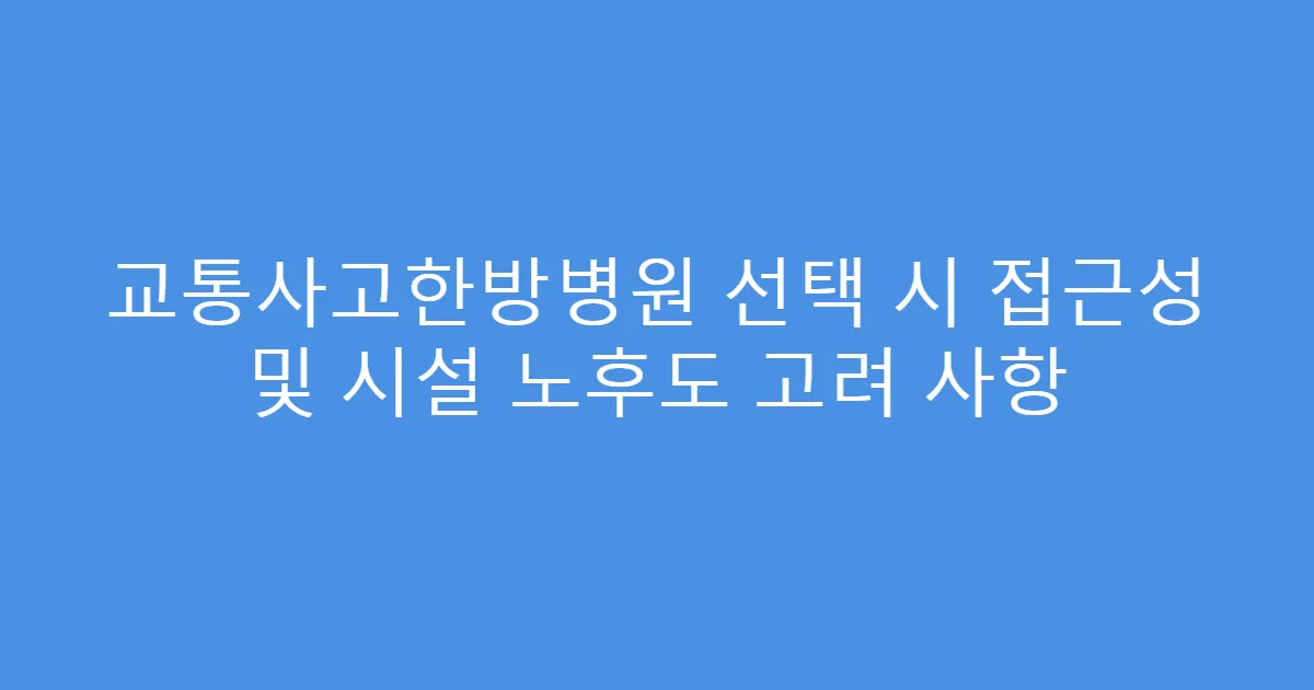 교통사고한방병원 선택 시 접근성 및 시설 노후도 고려 사항