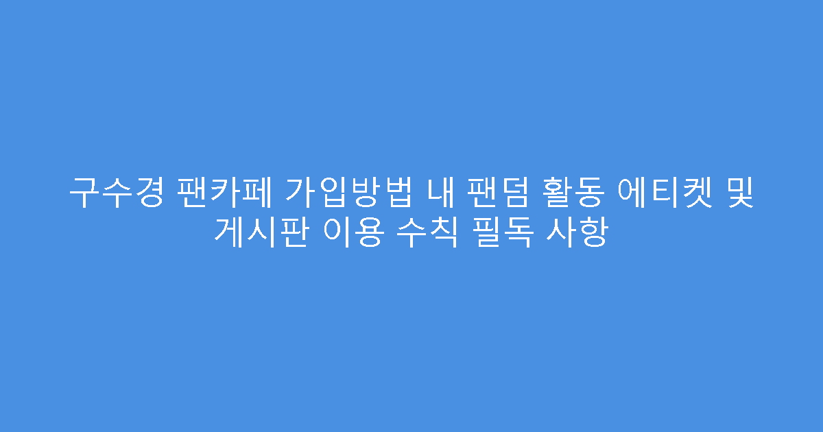 구수경 팬카페 가입방법 내 팬덤 활동 에티켓 및 게시판 이용 수칙 필독 사항