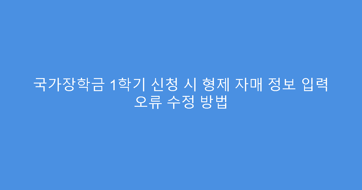 국가장학금 1학기 신청 시 형제 자매 정보 입력 오류 수정 방법