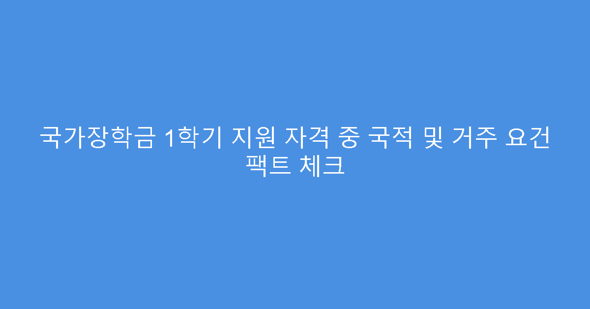 국가장학금 1학기 지원 자격 중 국적 및 거주 요건 팩트 체크