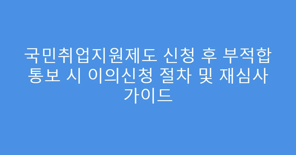 국민취업지원제도 신청 후 부적합 통보 시 이의신청 절차 및 재심사 가이드
