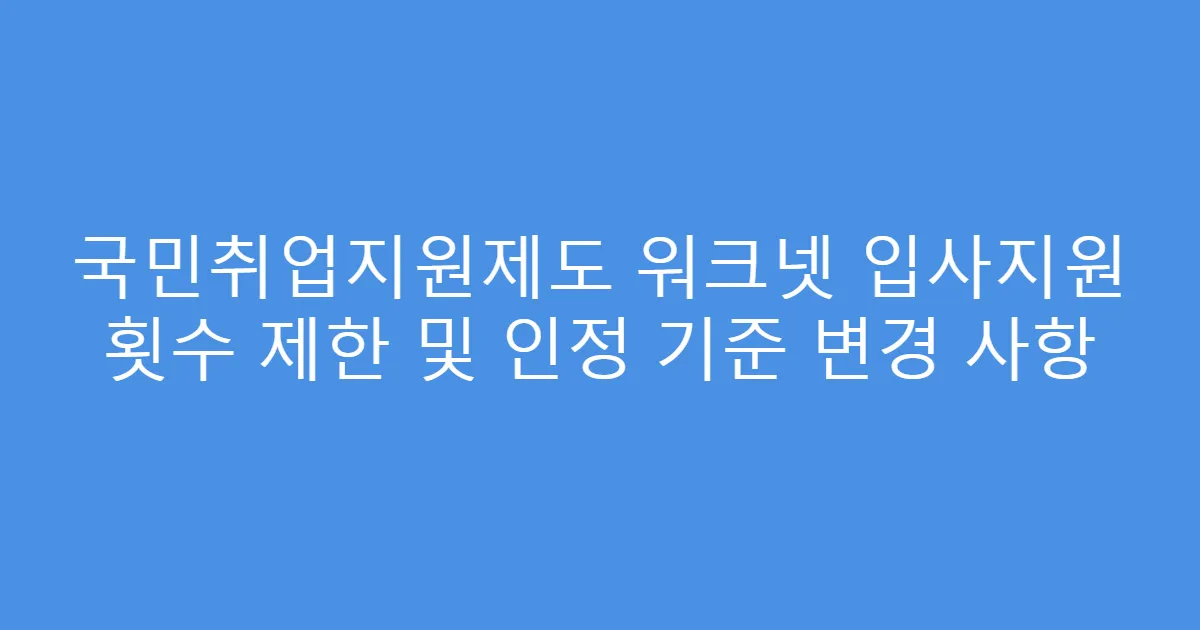 국민취업지원제도 워크넷 입사지원 횟수 제한 및 인정 기준 변경 사항