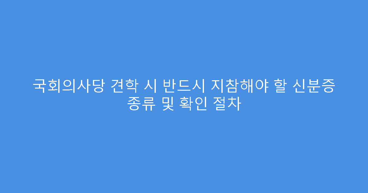 국회의사당 견학 시 반드시 지참해야 할 신분증 종류 및 확인 절차