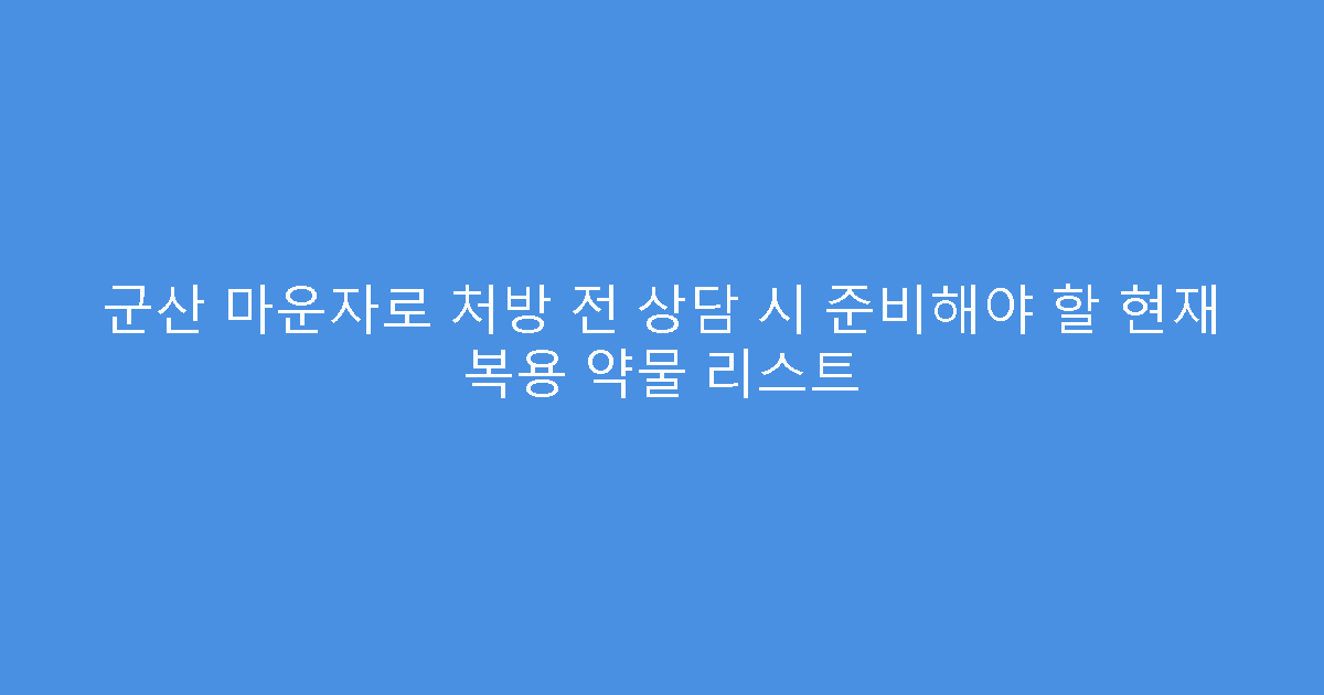 군산 마운자로 처방 전 상담 시 준비해야 할 현재 복용 약물 리스트