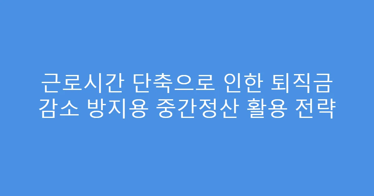 근로시간 단축으로 인한 퇴직금 감소 방지용 중간정산 활용 전략
