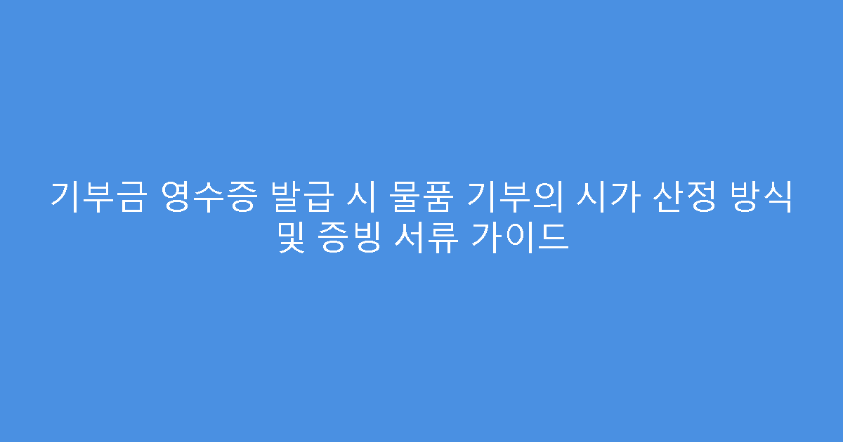기부금 영수증 발급 시 물품 기부의 시가 산정 방식 및 증빙 서류 가이드